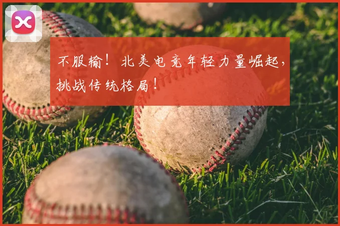 不服输!北美电竞年轻力量崛起,挑战传统格局!