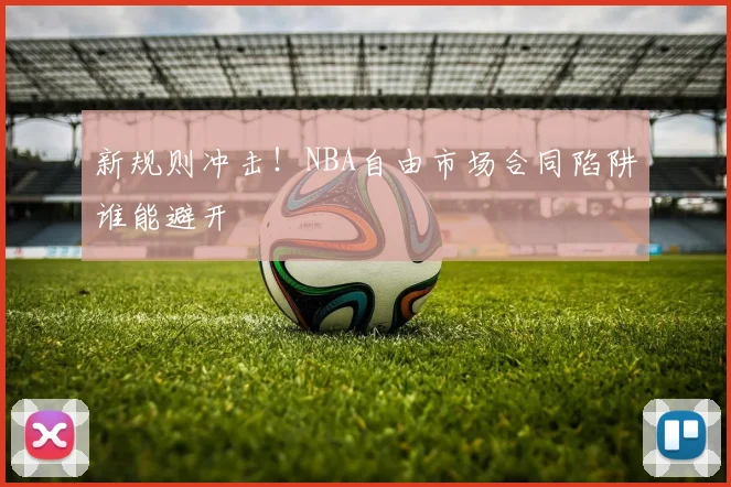 新规则冲击!NBA自由市场合同陷阱谁能避开