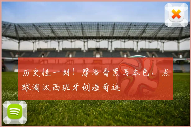 历史性一刻!摩洛哥黑马本色,点球淘汰西班牙创造奇迹