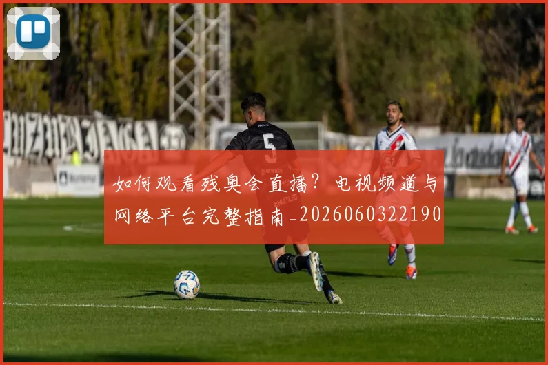 如何观看残奥会直播?电视频道与网络平台完整指南_20260603221905