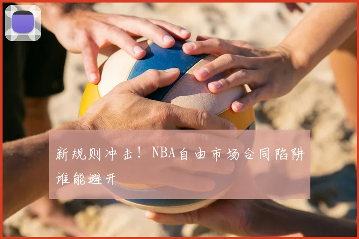 新规则冲击!NBA自由市场合同陷阱谁能避开