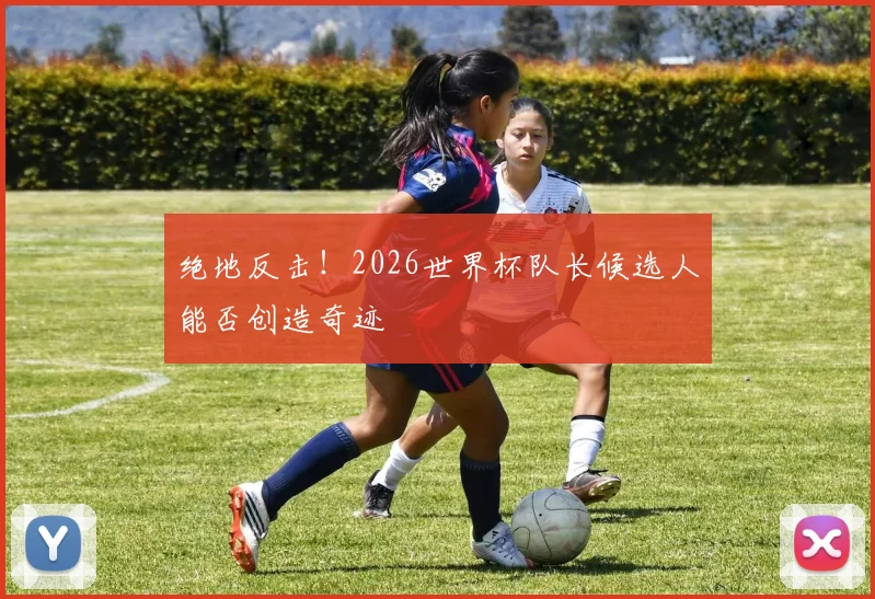绝地反击！2026世界杯队长候选人能否创造奇迹