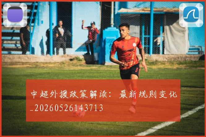 中超外援政策解读:最新规则变化_20260526143713