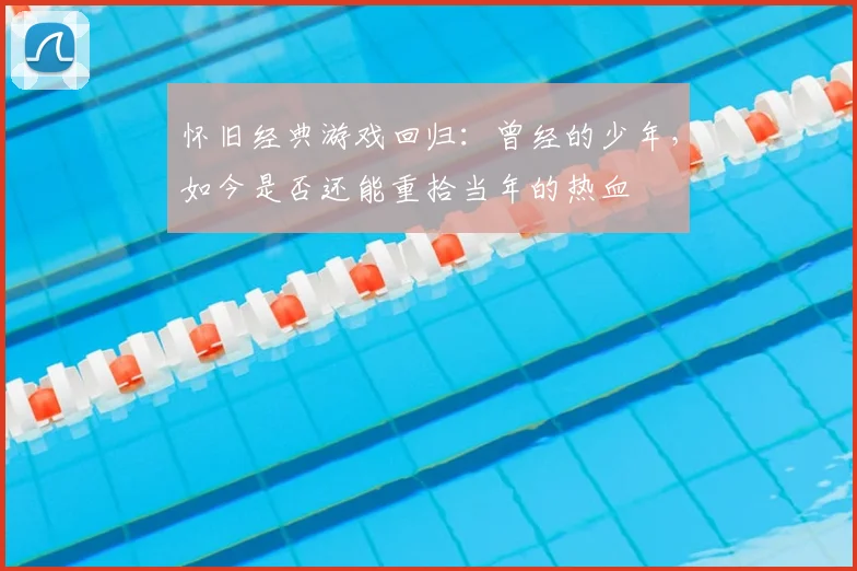 怀旧经典游戏回归:曾经的少年,如今是否还能重拾当年的热血