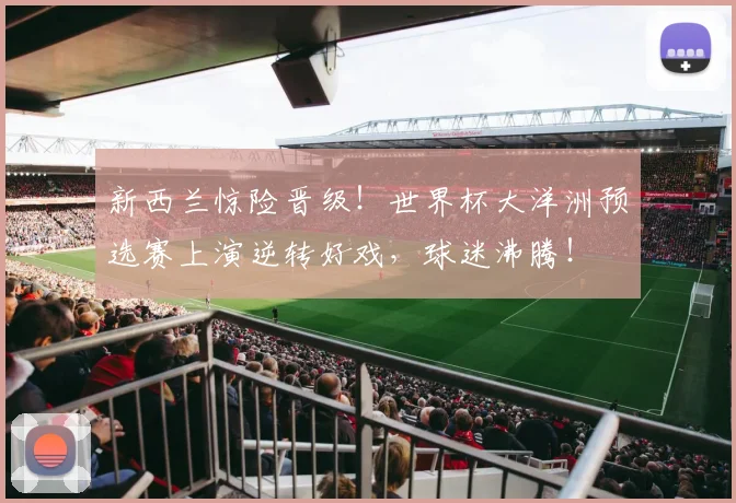 新西兰惊险晋级!世界杯大洋洲预选赛上演逆转好戏,球迷沸腾!