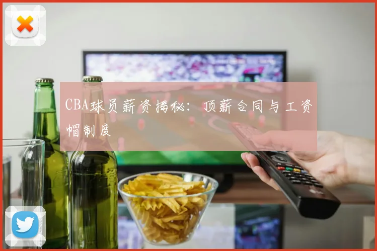 CBA球员薪资揭秘：顶薪合同与工资帽制度