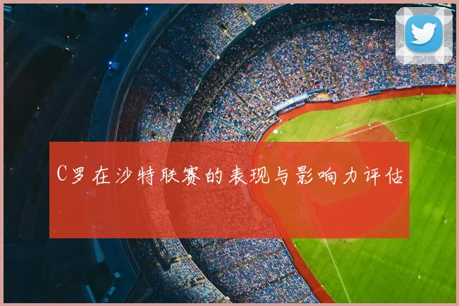 C罗在沙特联赛的表现与影响力评估