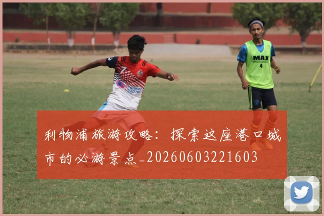 利物浦旅游攻略:探索这座港口城市的必游景点_20260603221603
