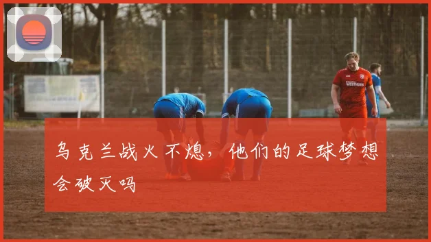 乌克兰战火不熄,他们的足球梦想会破灭吗