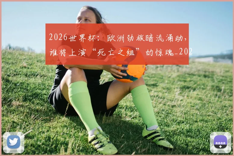 2026世界杯：欧洲劲旅暗流涌动，谁将上演“死亡之组”的惊魂_20260701205033