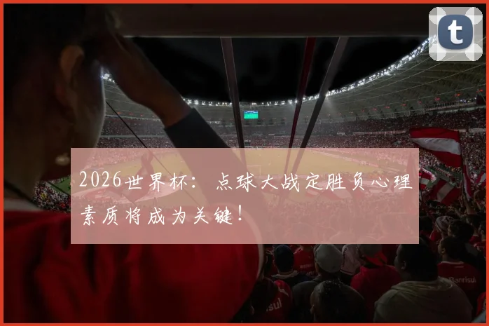 2026世界杯：点球大战定胜负心理素质将成为关键！