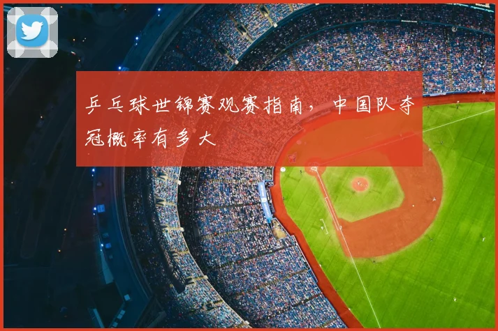 乒乓球世锦赛观赛指南,中国队夺冠概率有多大