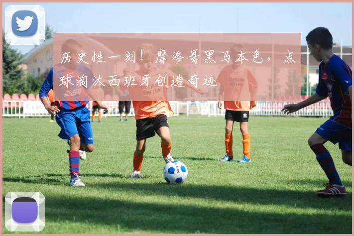 历史性一刻!摩洛哥黑马本色,点球淘汰西班牙创造奇迹