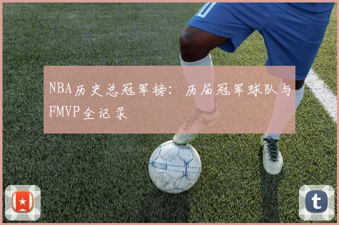 NBA历史总冠军榜:历届冠军球队与FMVP全记录