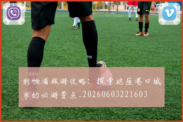 利物浦旅游攻略：探索这座港口城市的必游景点_20260603221603