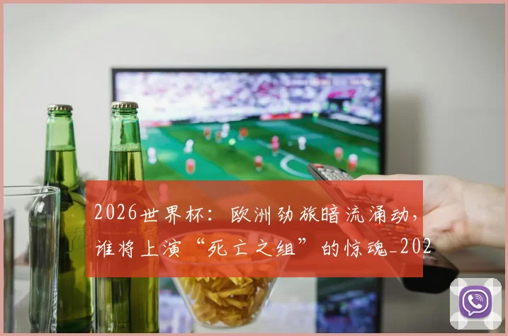 2026世界杯:欧洲劲旅暗流涌动,谁将上演“死亡之组”的惊魂_20260701205033