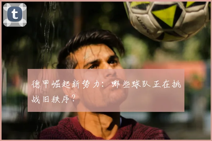 德甲崛起新势力:哪些球队正在挑战旧秩序?
