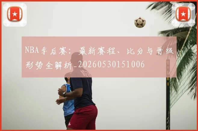 NBA季后赛:最新赛程、比分与晋级形势全解析_20260530151006