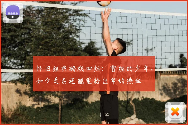 怀旧经典游戏回归:曾经的少年,如今是否还能重拾当年的热血