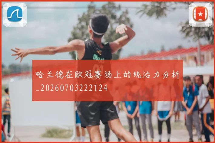 哈兰德在欧冠赛场上的统治力分析_20260703222124