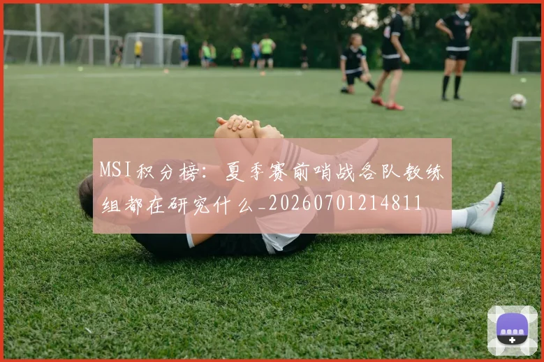 MSI积分榜：夏季赛前哨战各队教练组都在研究什么_20260701214811