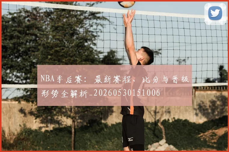 NBA季后赛:最新赛程、比分与晋级形势全解析_20260530151006