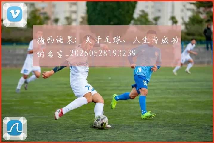 梅西语录：关于足球、人生与成功的名言_20260528193239