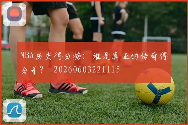 NBA历史得分榜:谁是真正的传奇得分手?_20260603221115