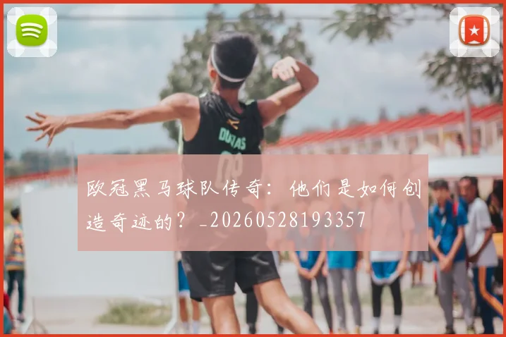 欧冠黑马球队传奇:他们是如何创造奇迹的?_20260528193357