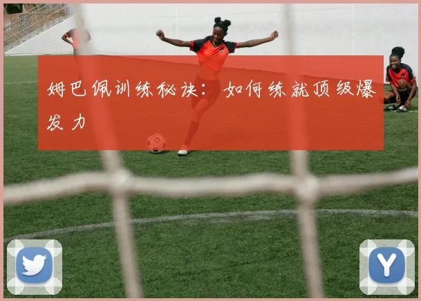 姆巴佩训练秘诀：如何练就顶级爆发力