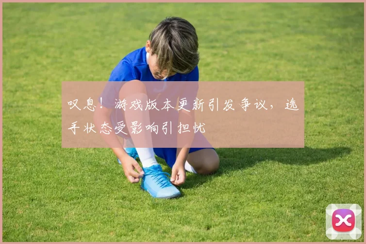 叹息!游戏版本更新引发争议,选手状态受影响引担忧