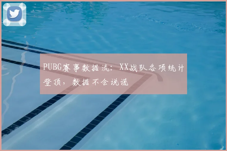 PUBG赛事数据流:XX战队各项统计登顶,数据不会说谎