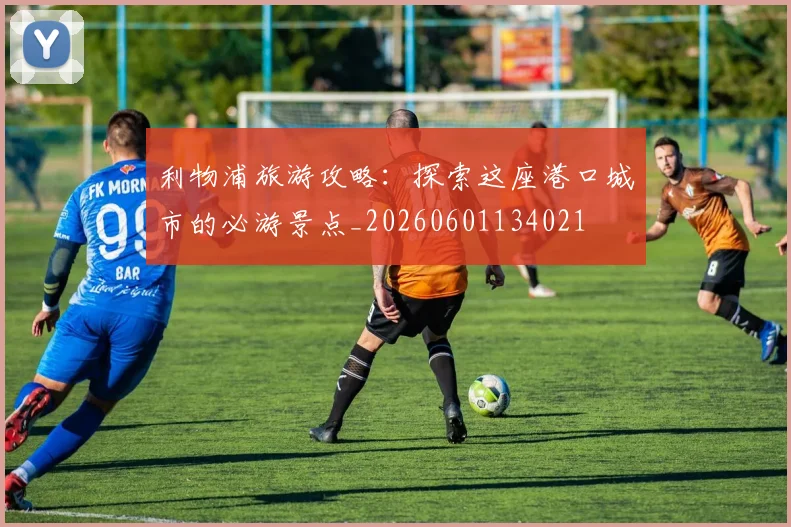 利物浦旅游攻略：探索这座港口城市的必游景点_20260601134021
