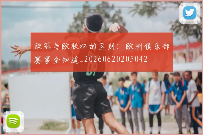 欧冠与欧联杯的区别:欧洲俱乐部赛事全知道_20260620205042