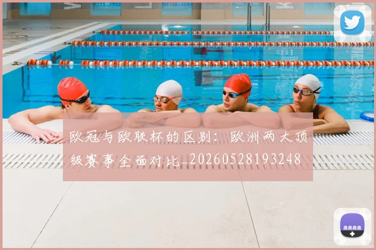 欧冠与欧联杯的区别:欧洲两大顶级赛事全面对比_20260528193248