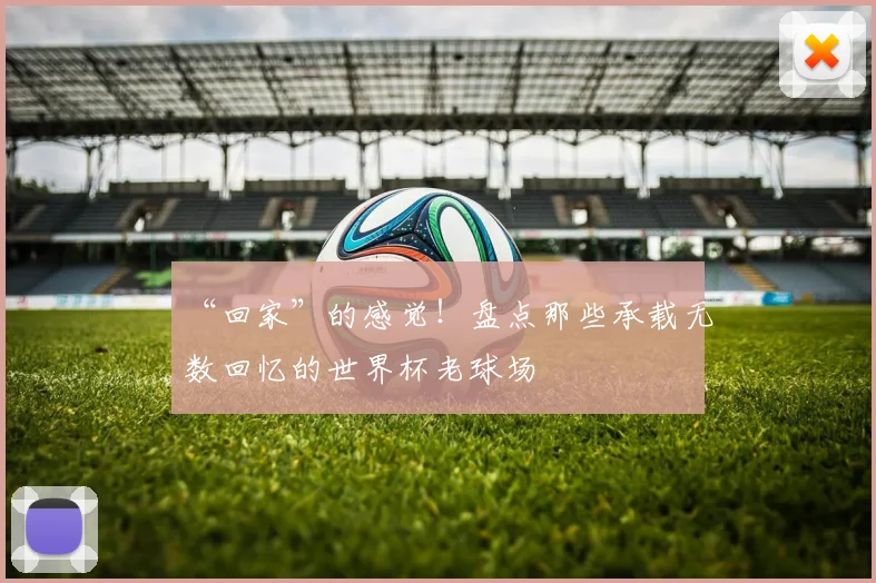 “回家”的感觉!盘点那些承载无数回忆的世界杯老球场