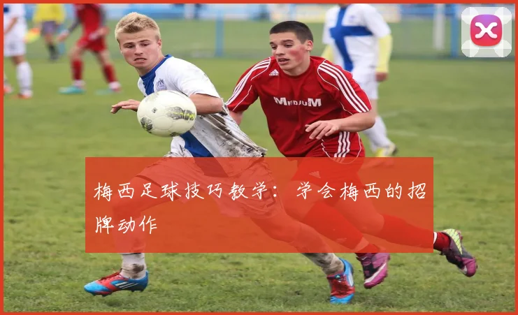 梅西足球技巧教学：学会梅西的招牌动作