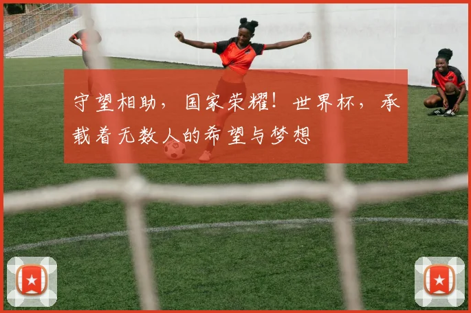守望相助,国家荣耀!世界杯,承载着无数人的希望与梦想
