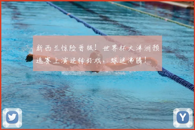 新西兰惊险晋级!世界杯大洋洲预选赛上演逆转好戏,球迷沸腾!