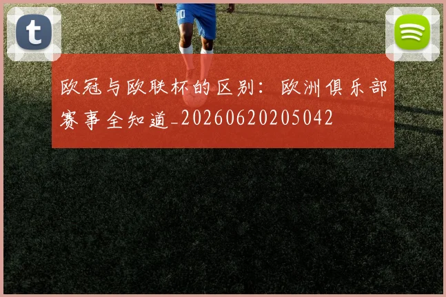 欧冠与欧联杯的区别：欧洲俱乐部赛事全知道_20260620205042