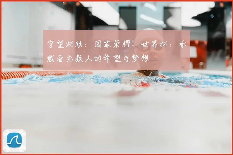 守望相助,国家荣耀!世界杯,承载着无数人的希望与梦想