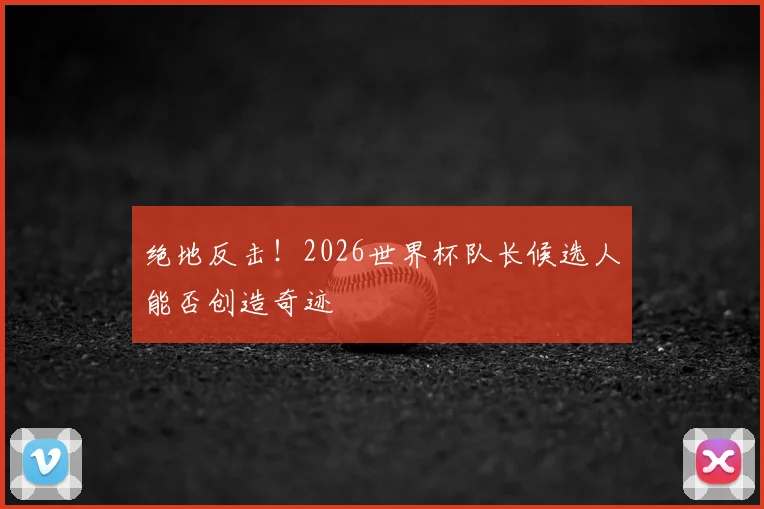 绝地反击!2026世界杯队长候选人能否创造奇迹