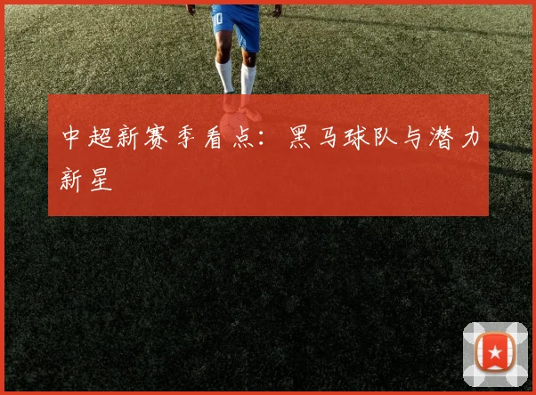 中超新赛季看点:黑马球队与潜力新星