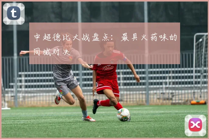 中超德比大战盘点:最具火药味的同城对决