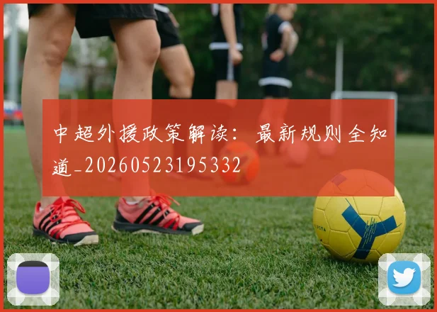 中超外援政策解读:最新规则全知道_20260523195332